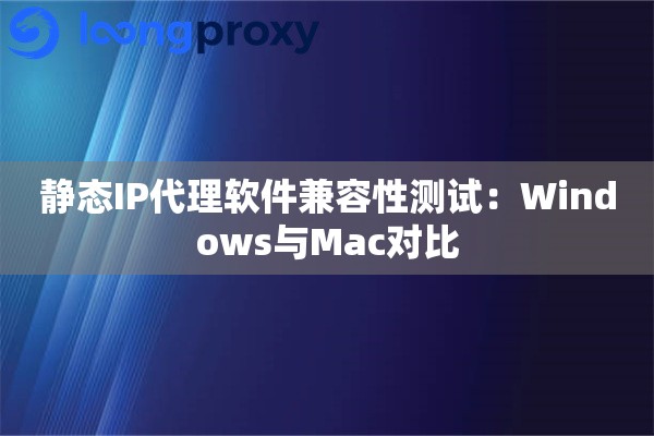 静态IP代理软件兼容性测试：Windows与Mac对比