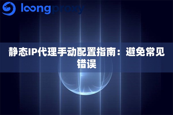 静态IP代理手动配置指南：避免常见错误