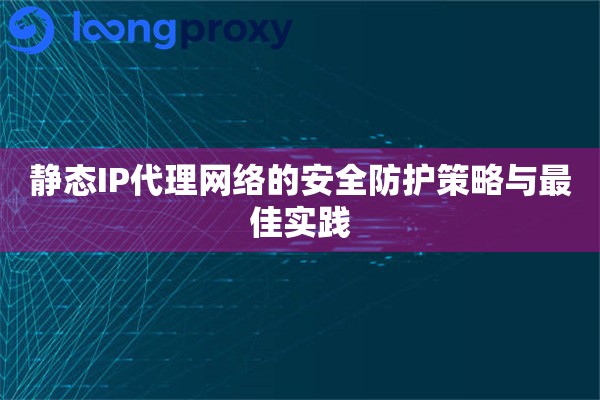 静态IP代理网络的安全防护策略与最佳实践