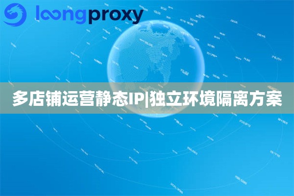 多店铺运营静态IP|独立环境隔离方案