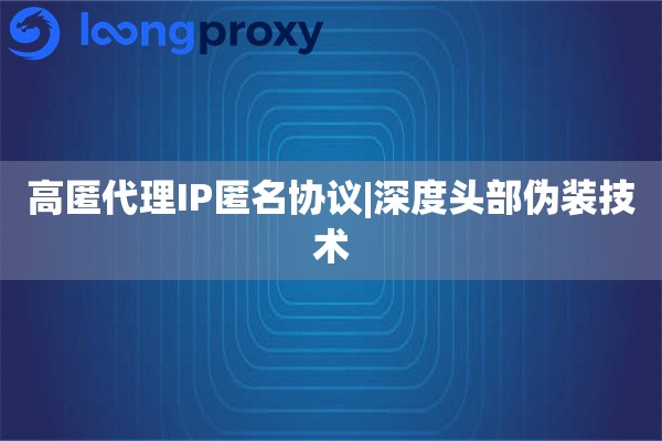 高匿代理IP匿名协议|深度头部伪装技术