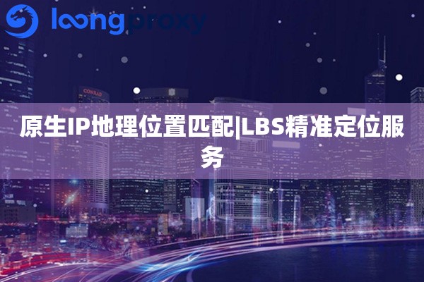 原生IP地理位置匹配|LBS精准定位服务