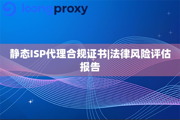静态ISP代理合规证书|法律风险评估报告