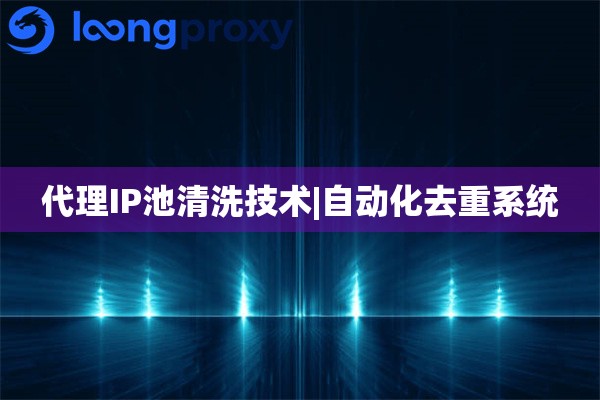 代理IP池清洗技术|自动化去重系统