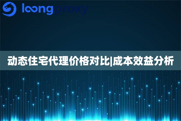 动态住宅代理价格对比|成本效益分析
