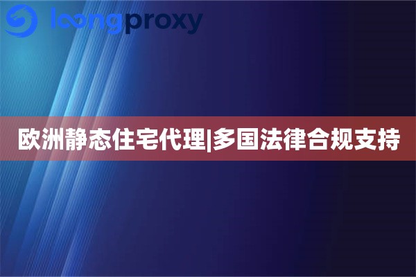 欧洲静态住宅代理|多国法律合规支持