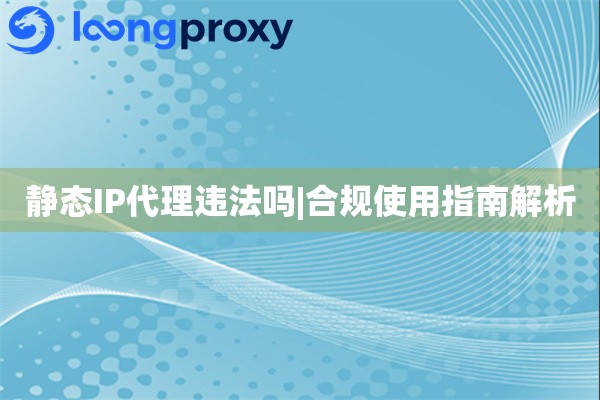 静态IP代理违法吗|合规使用指南解析