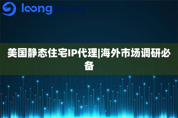 美国静态住宅IP代理|海外市场调研必备