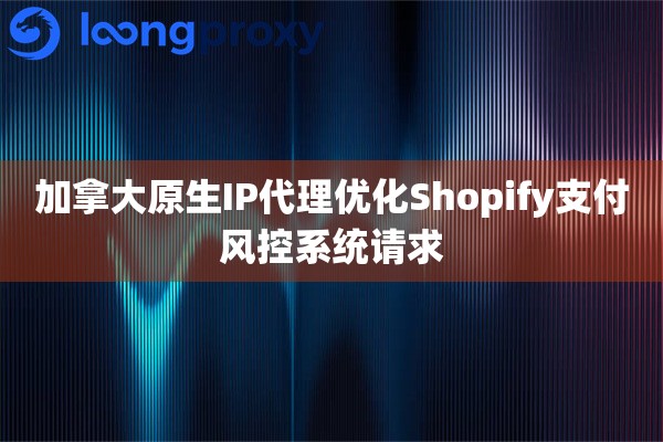 加拿大原生IP代理优化Shopify支付风控系统请求