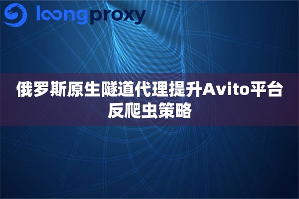 俄罗斯原生隧道代理提升Avito平台反爬虫策略