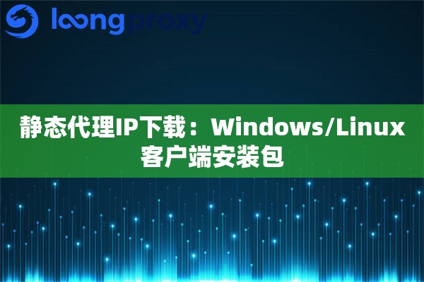 静态代理IP下载：Windows/Linux客户端安装包