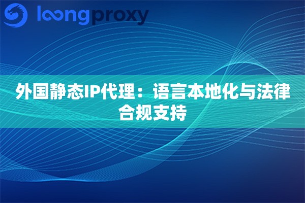 外国静态IP代理：语言本地化与法律合规支持