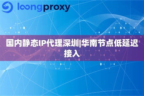 国内静态IP代理深圳|华南节点低延迟接入