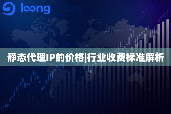 静态代理IP的价格|行业收费标准解析