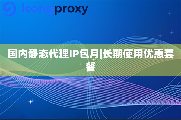国内静态代理IP包月|长期使用优惠套餐