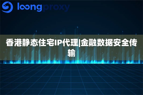 香港静态住宅IP代理|金融数据安全传输