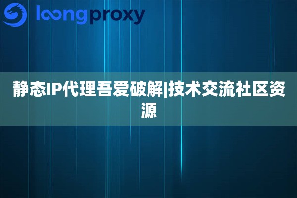 静态IP代理吾爱破解|技术交流社区资源