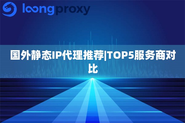 国外静态IP代理推荐|TOP5服务商对比