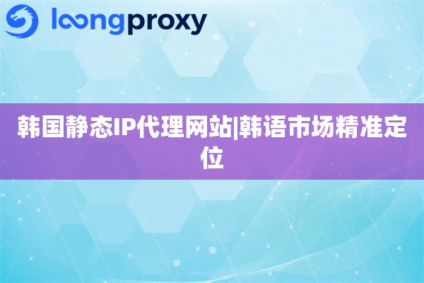 韩国静态IP代理网站|韩语市场精准定位