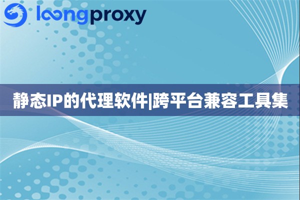 静态IP的代理软件|跨平台兼容工具集