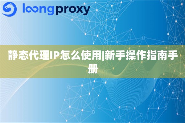 静态代理IP怎么使用|新手操作指南手册