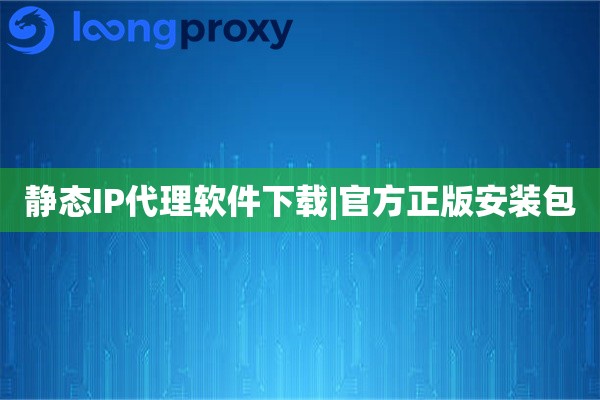 静态IP代理软件下载|官方正版安装包
