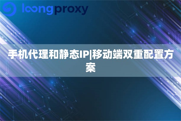 手机代理和静态IP|移动端双重配置方案