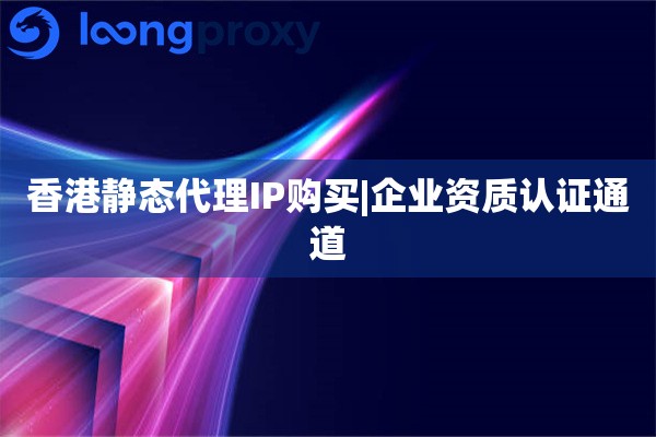 香港静态代理IP购买|企业资质认证通道