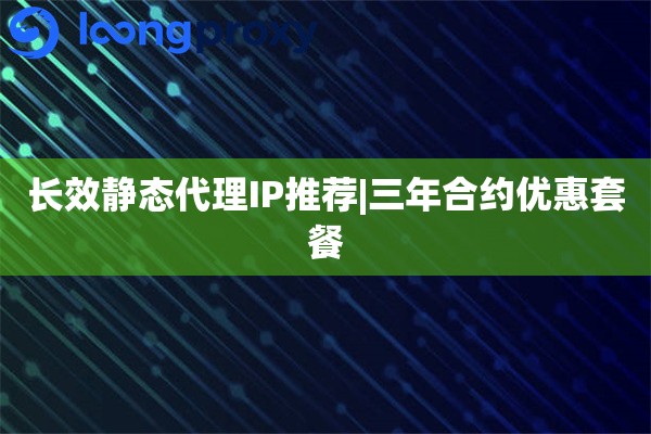 长效静态代理IP推荐|三年合约优惠套餐