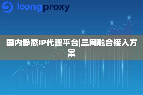 国内静态IP代理平台|三网融合接入方案