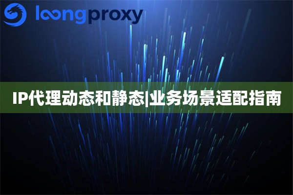 IP代理动态和静态|业务场景适配指南