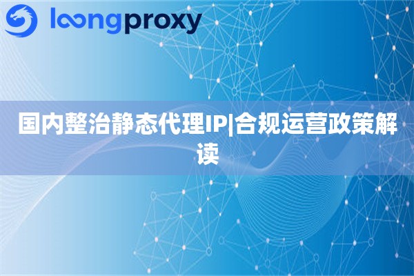 国内整治静态代理IP|合规运营政策解读