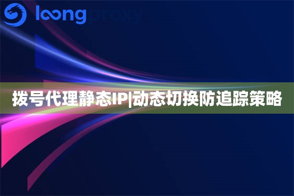 拨号代理静态IP|动态切换防追踪策略