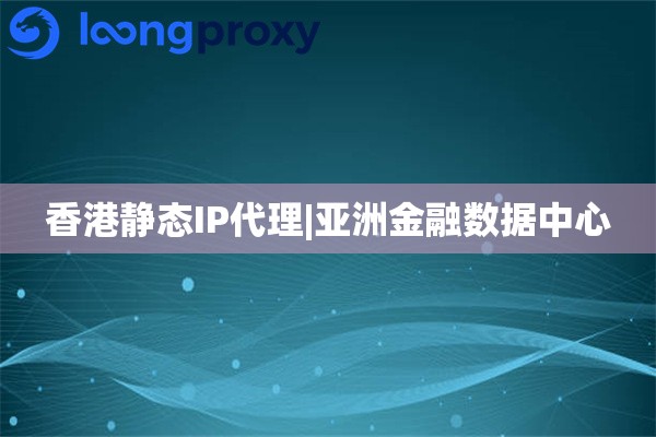 香港静态IP代理|亚洲金融数据中心