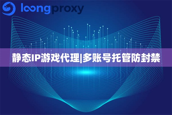 静态IP游戏代理|多账号托管防封禁