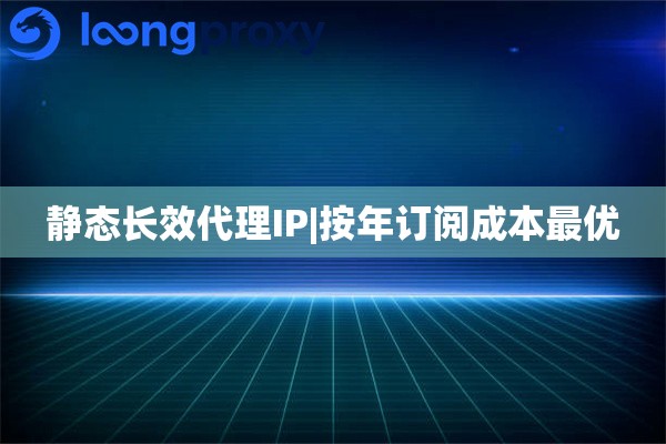 静态长效代理IP|按年订阅成本最优