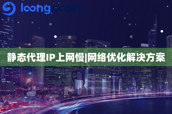 静态代理IP上网慢|网络优化解决方案