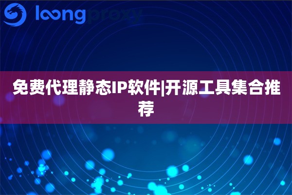 免费代理静态IP软件|开源工具集合推荐