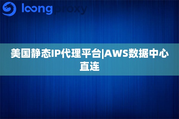 美国静态IP代理平台|AWS数据中心直连