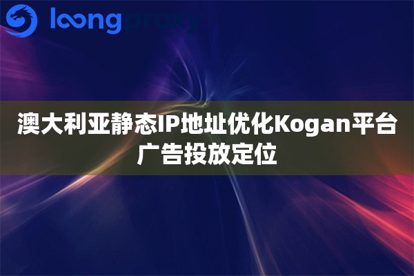 澳大利亚静态IP地址优化Kogan平台广告投放定位