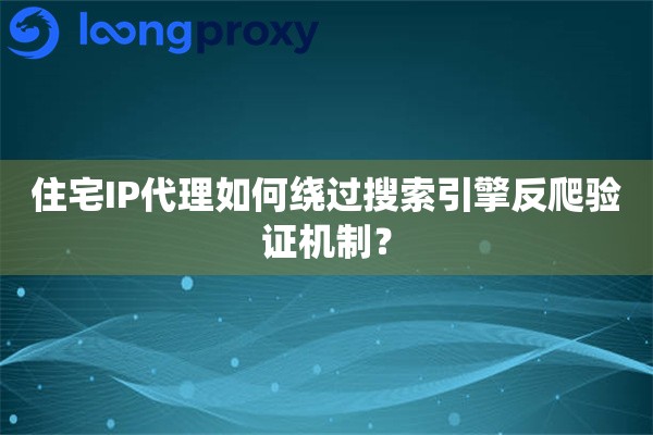 住宅IP代理如何绕过搜索引擎反爬验证机制？