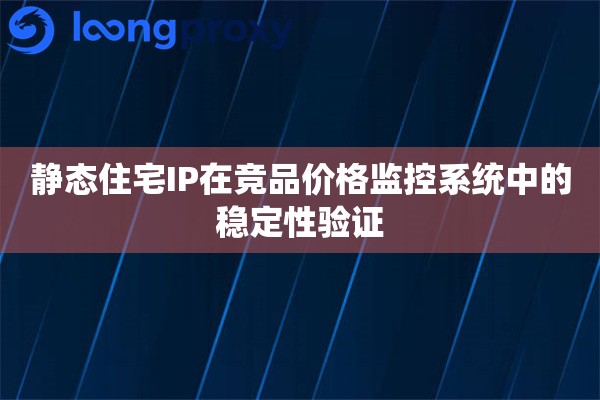 静态住宅IP在竞品价格监控系统中的稳定性验证