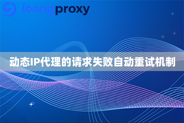 动态IP代理的请求失败自动重试机制