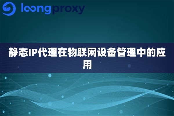 静态IP代理在物联网设备管理中的应用