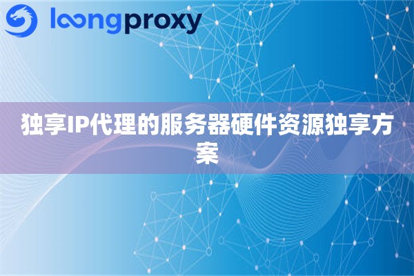 独享IP代理的服务器硬件资源独享方案