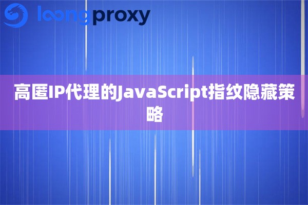 高匿IP代理的JavaScript指纹隐藏策略