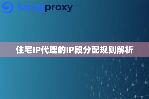 住宅IP代理的IP段分配规则解析