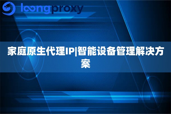 家庭原生代理IP|智能设备管理解决方案