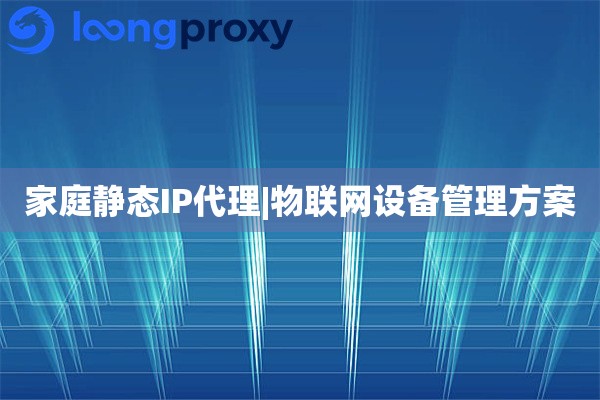 家庭静态IP代理|物联网设备管理方案
