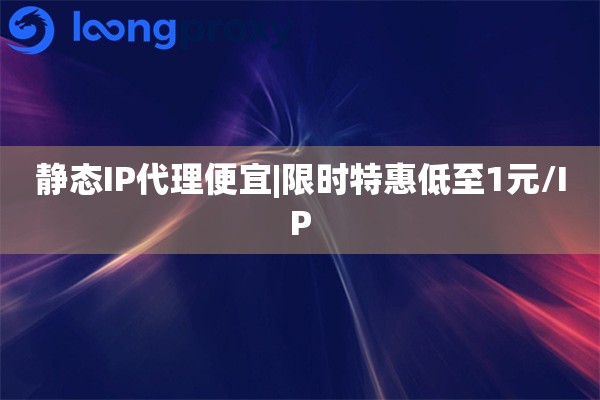 静态IP代理便宜|限时特惠低至1元/IP